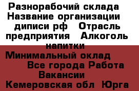 Разнорабочий склада › Название организации ­ диписи.рф › Отрасль предприятия ­ Алкоголь, напитки › Минимальный оклад ­ 17 300 - Все города Работа » Вакансии   . Кемеровская обл.,Юрга г.